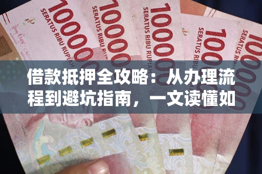 武汉借款抵押全攻略：从办理流程到避坑指南，一文读懂如何安全融资