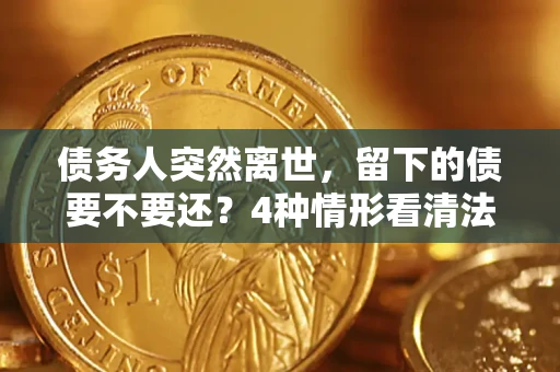 武汉债务人突然离世，留下的债要不要还？4种情形看清法律判决