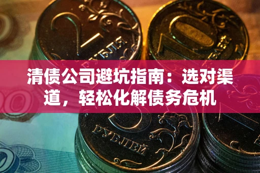 武汉清债公司避坑指南：选对渠道，轻松化解债务危机