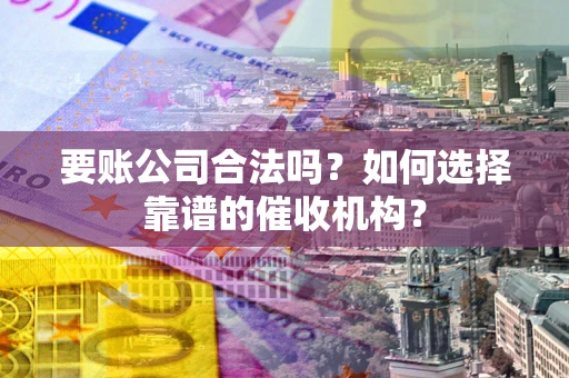 武汉要账公司合法吗？如何选择靠谱的催收机构？