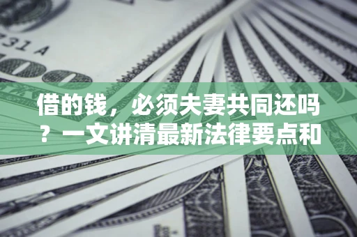 武汉借的钱，必须夫妻共同还吗？一文讲清最新法律要点和避坑指南