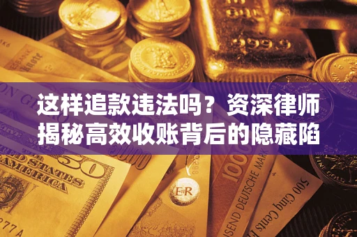 武汉这样追款违法吗？资深律师揭秘高效收账背后的隐藏陷阱