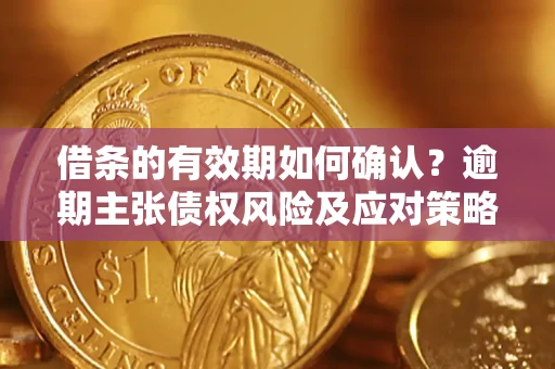 武汉借条的有效期如何确认？逾期主张债权风险及应对策略？