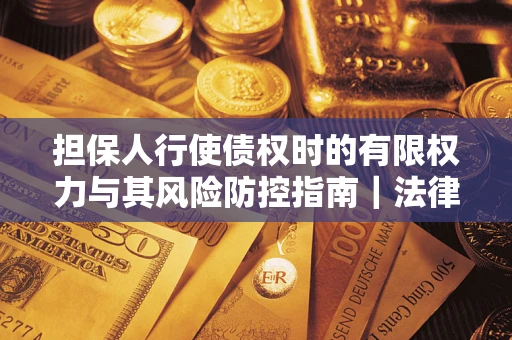 武汉担保人行使债权时的有限权力与其风险防控指南｜法律实务解析