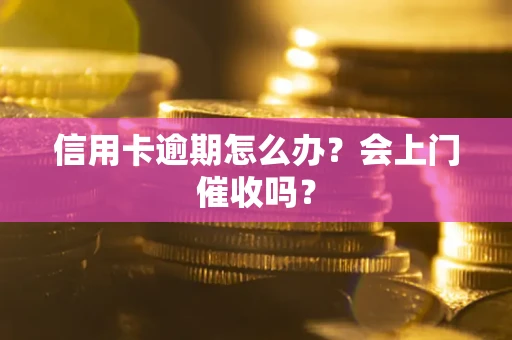 武汉信用卡逾期怎么办？会上门催收吗？