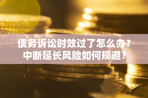 武汉债务诉讼时效过了怎么办？中断延长风险如何规避？