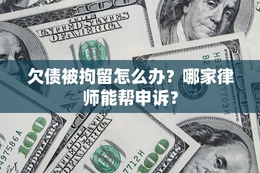 武汉欠债被拘留怎么办？哪家律师能帮申诉？