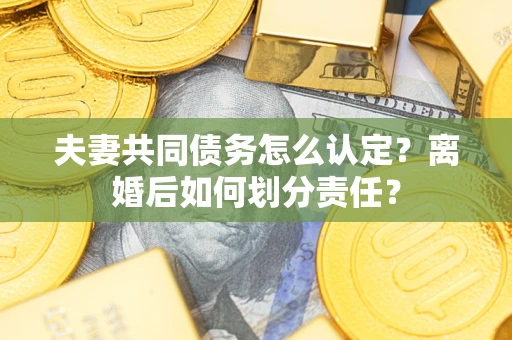 武汉夫妻共同债务怎么认定？离婚后如何划分责任？