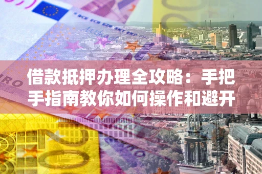 武汉借款抵押办理全攻略：手把手指南教你如何操作和避开雷区