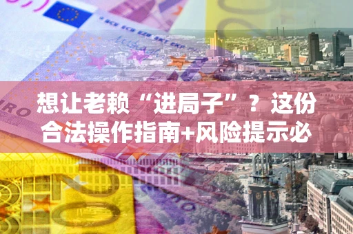 武汉想让老赖“进局子”？这份合法操作指南+风险提示必须看！
