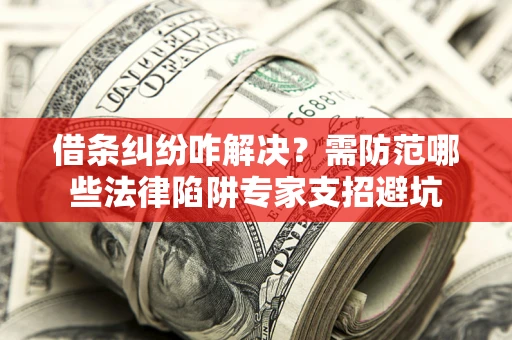 武汉借条纠纷咋解决？需防范哪些法律陷阱专家支招避坑