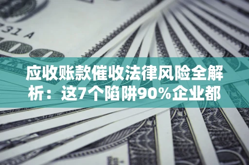 武汉应收账款催收法律风险全解析：这7个陷阱90%企业都踩过（含合规应对指南）