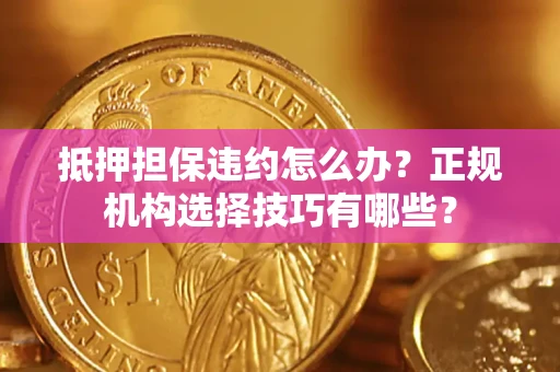 武汉抵押担保违约怎么办？正规机构选择技巧有哪些？