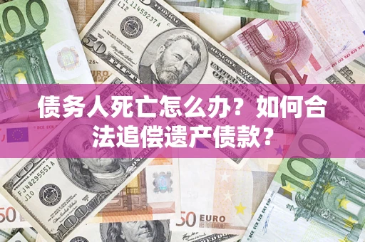 武汉债务人死亡怎么办？如何合法追偿遗产债款？