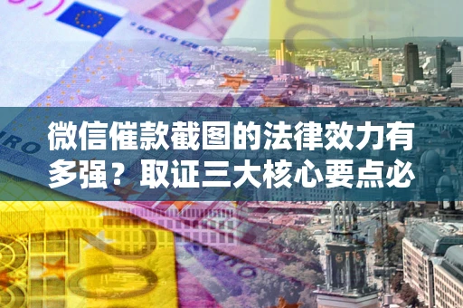 武汉微信催款截图的法律效力有多强？取证三大核心要点必须知道！