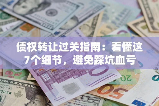 武汉债权转让过关指南：看懂这7个细节，避免踩坑血亏