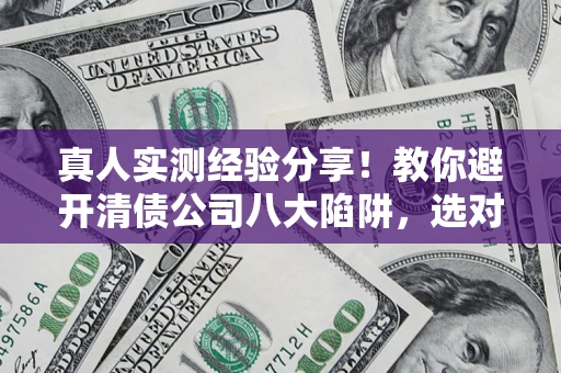 武汉真人实测经验分享！教你避开清债公司八大陷阱，选对机构少走十年弯路