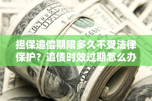 武汉担保追偿期限多久不受法律保护？追债时效过期怎么办？