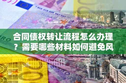 武汉合同债权转让流程怎么办理？需要哪些材料如何避免风险？