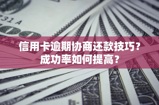 武汉信用卡逾期协商还款技巧？成功率如何提高？