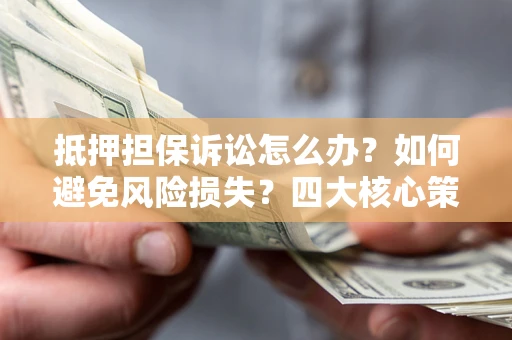 武汉抵押担保诉讼怎么办？如何避免风险损失？四大核心策略全解读