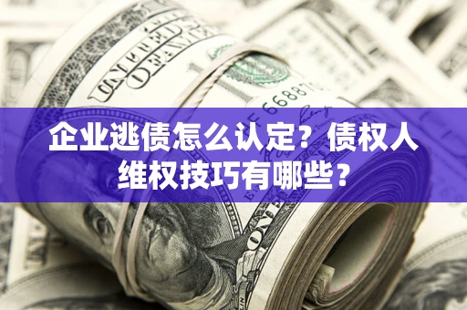武汉企业逃债怎么认定？债权人维权技巧有哪些？