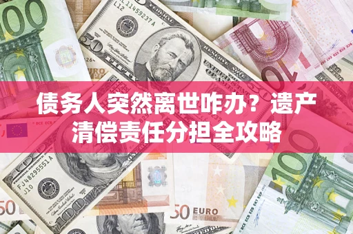 武汉债务人突然离世咋办？遗产清偿责任分担全攻略