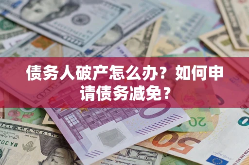 武汉债务人破产怎么办？如何申请债务减免？