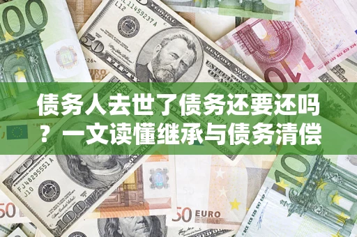 武汉债务人去世了债务还要还吗？一文读懂继承与债务清偿