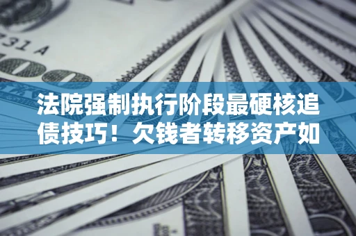 武汉法院强制执行阶段最硬核追债技巧！欠钱者转移资产如何破解？