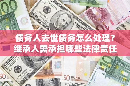 武汉债务人去世债务怎么处理？继承人需承担哪些法律责任？