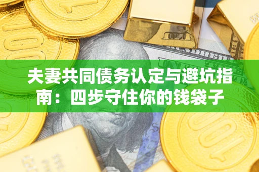 武汉夫妻共同债务认定与避坑指南：四步守住你的钱袋子