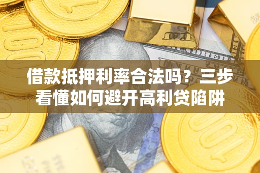 武汉借款抵押利率合法吗？三步看懂如何避开高利贷陷阱