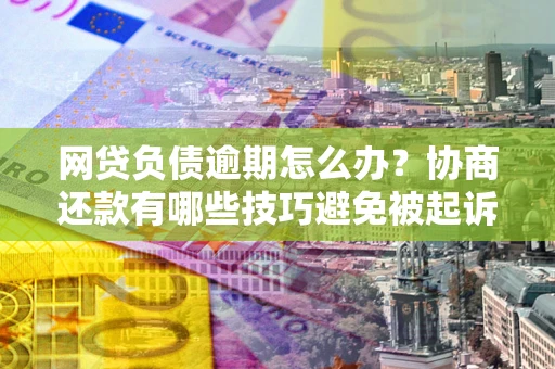 武汉网贷负债逾期怎么办？协商还款有哪些技巧避免被起诉？