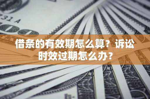 武汉借条的有效期怎么算？诉讼时效过期怎么办？