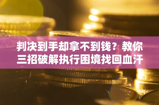 武汉判决到手却拿不到钱？教你三招破解执行困境找回血汗钱