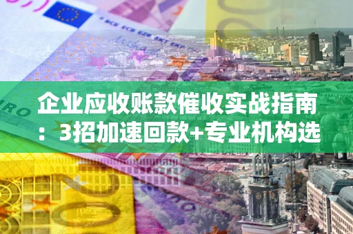 武汉企业应收账款催收实战指南：3招加速回款+专业机构选择避坑