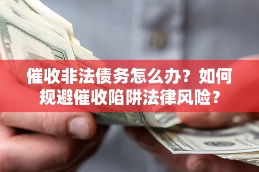 武汉催收非法债务怎么办？如何规避催收陷阱法律风险？