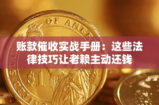 武汉账款催收实战手册：这些法律技巧让老赖主动还钱