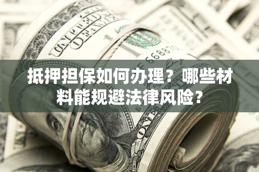 武汉抵押担保如何办理？哪些材料能规避法律风险？