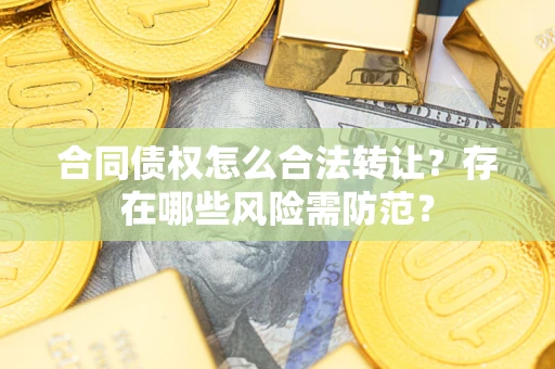 武汉合同债权怎么合法转让？存在哪些风险需防范？