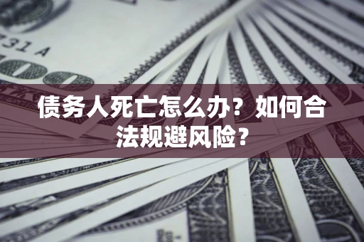 武汉债务人死亡怎么办？如何合法规避风险？