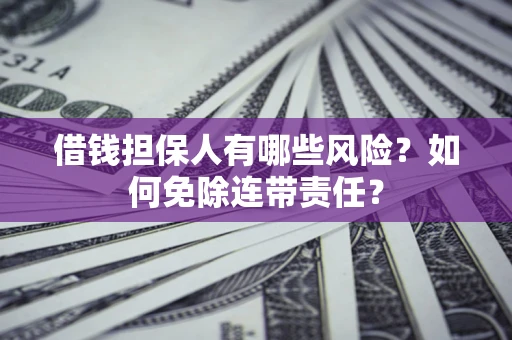 武汉借钱担保人有哪些风险？如何免除连带责任？