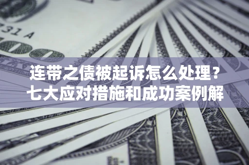 武汉连带之债被起诉怎么处理？七大应对措施和成功案例解析