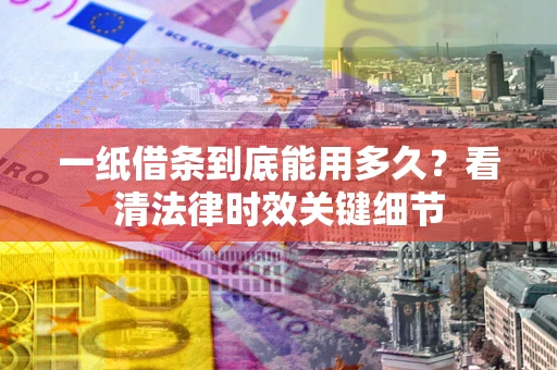武汉一纸借条到底能用多久？看清法律时效关键细节