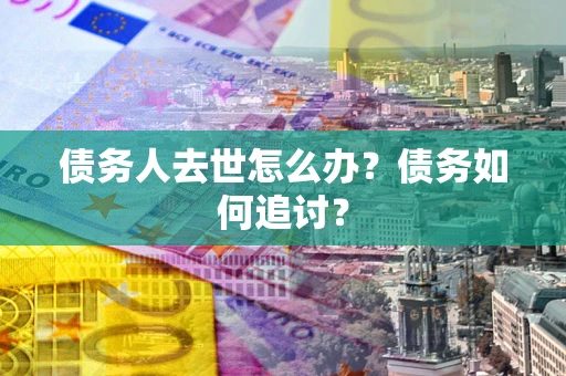 武汉债务人去世怎么办？债务如何追讨？