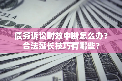 武汉债务诉讼时效中断怎么办？合法延长技巧有哪些？