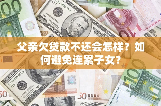 武汉父亲欠贷款不还会怎样？如何避免连累子女？