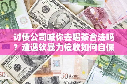 武汉讨债公司喊你去喝茶合法吗？遭遇软暴力催收如何自保？