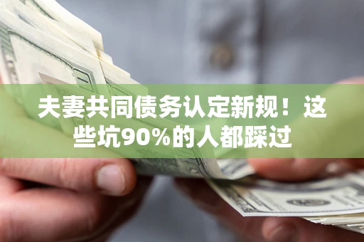 武汉夫妻共同债务认定新规！这些坑90%的人都踩过